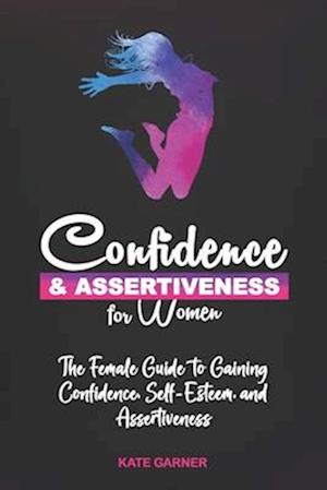 Confidence & Assertiveness for Women: The Female Guide to Gaining Confidence, Self-Esteem and Assertiveness