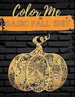 Color Me in Basic Fall Shit : An Adult Coloring Book for People Who Love Hoodies, Cider Mills, Bonfires, and Even Pumpkin Spice 