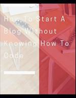 How To Start A Blog Without Knowing How To Code: How to Create Killer Blogs That Engage Customers and Ignite Your Business 