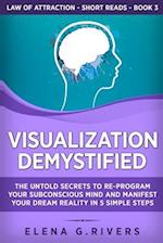 Visualization Demystified: The Untold Secrets to Re-Program Your Subconscious Mind and Manifest Your Dream Reality in 5 Simple Steps 