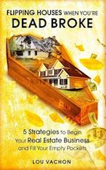 Flipping Houses When You're Dead Broke: 5 Strategies to Begin Your Real Estate Business and Fill Your Empty Pockets 