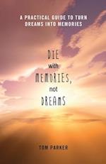 Die With Memories, Not Dreams : A Practical Guide to Turn Dreams into Memories 