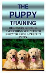 THE PUPPY TRAINING: BEGINNERS GUIDE ON EVERYTHING YOU NEED TO KNOW TO RAISE A PERFECT PUPPY 