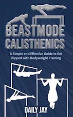 Beastmode Calisthenics: A Simple and Effective Guide to Get Ripped with Bodyweight Training 