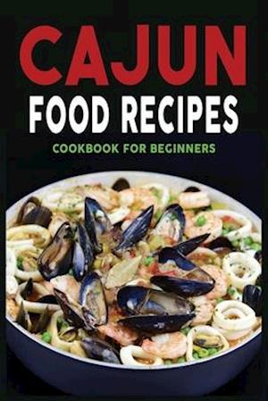 CAJUN FOOD RECIPES: CAJUN COOKBOOK FOR BEGINNERS, QUICK AND EASY