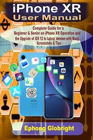 iPhone XR User Manual: Complete Guide for a Beginner & Senior on iPhone XR Operation and the Upgrade of iOS 12 to Latest Version with Many Screenshots
