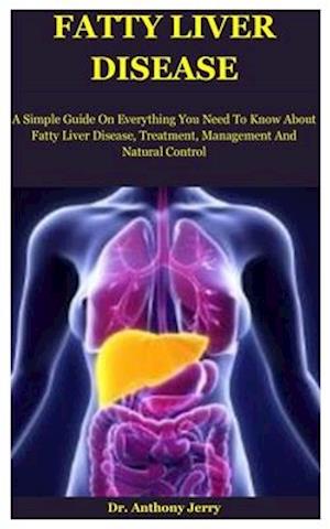 Fatty Liver Disease: A Simple Guide On Everything You Need To Know About Fatty Liver Disease, Treatment, Management And Natural Control