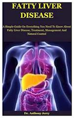 Fatty Liver Disease: A Simple Guide On Everything You Need To Know About Fatty Liver Disease, Treatment, Management And Natural Control 