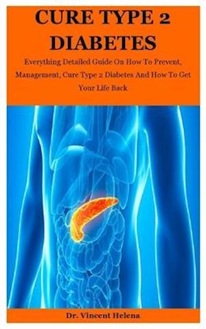 Cure Type 2 Diabetes: Everything Detailed Guide On How To Prevent, Management, Cure Type 2 Diabetes And How To Get Your Life Back