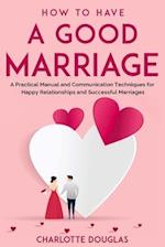 How to Have a Good Marriage: A Practical Manual and Communication Techniques for Happy Relationships and Successful Marriages 