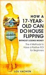 How a 17-Year-Old Can Do House Flipping Without Losing Money: The 4 Methods to Have a Positive ROI for Beginners 
