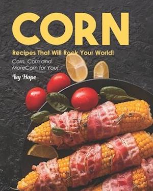 Corn Recipes That Will Rock Your World!: Corn, Corn and More Corn for You!