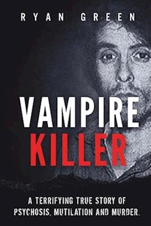 Vampire Killer: A Terrifying True Story of Psychosis, Mutilation and Murder