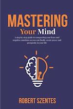 Mastering Your Mind: A step by step guide to conquering your fears and negative emotions so you can finally create peace and prosperity in your life 
