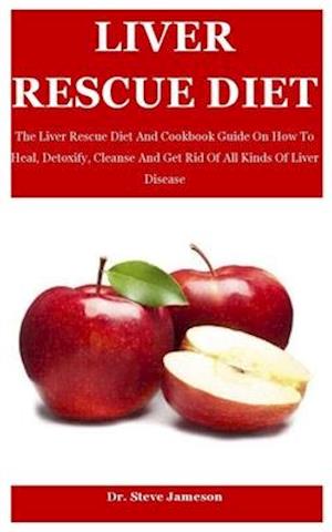 Liver Rescue Diet: The Liver Rescue Diet And Cookbook Guide On How To Heal, Detoxify, Cleanse And Get Rid Of All Kinds Of Liver Disease