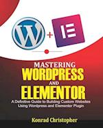 Mastering WordPress And Elementor : A Definitive Guide to Building Custom Websites Using WordPress and Elementor Plugin 