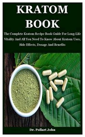 Kratom Book: The Complete Kratom Recipe Book Guide For Long-Life Vitality And All You Need To Know About Kratom Uses, Side Effects, Dosage And Benefit