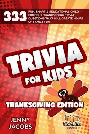 Trivia For Kids Thanksgiving Edition: 333 Fun, Smart & Educational Child Friendly Thanksgiving Trivia Questions That Will Create Hours Of Family Fun