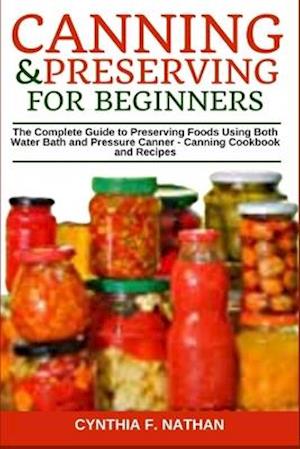 Canning and Preserving for Beginners: The Complete Guide to Preserving Foods Using Both Water Bath and Pressure Canner - Canning Cookbook and Recipes