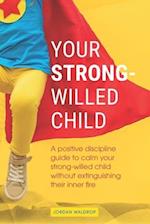 Your Strong-Willed Child: A Positive Discipline Guide to Calm Your Strong-Willed Child Without Extinguishing Their Inner Fire 