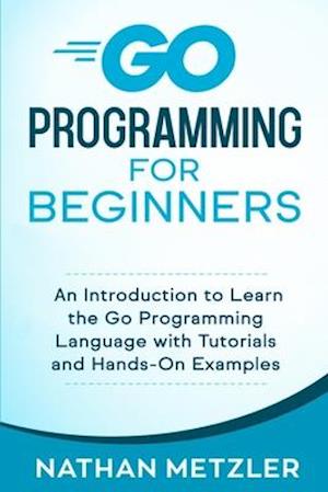 Go Programming for Beginners: An Introduction to Learn the Go Programming Language with Tutorials and Hands-On Examples