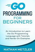 Go Programming for Beginners: An Introduction to Learn the Go Programming Language with Tutorials and Hands-On Examples 