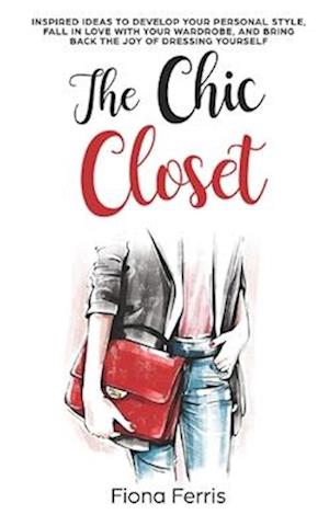 The Chic Closet: Inspired ideas to develop your personal style, fall in love with your wardrobe, and bring back the joy of dressing yourself