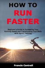 How to Run Faster: Beginner's Guide to Increasing Your Running Speed and Transforming Your Body With Sprint Training 