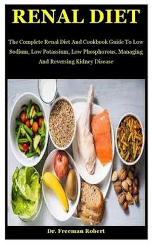 Renal Diet: The Complete Renal Diet And Cookbook Guide To Low Sodium, Low Potassium, Low Phosphorous, Managing And Reversing Kidney Disease