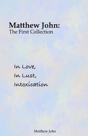 In Love, In Lust, Intoxication: Matthew John: The First Collection