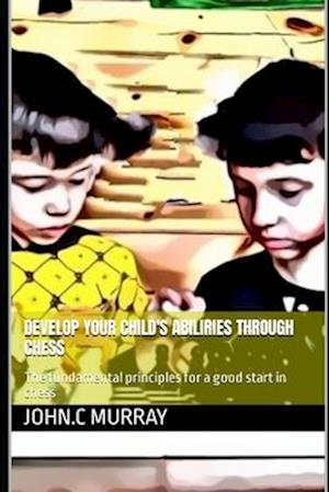 Develop your child's abilities throught chess : The fundamental principles for a good start in chess