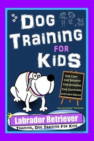 Dog Training for Kids, Dog Care, Dog Behavior, Dog Grooming, Dog Ownership, Dog Hand Signals, Easy, Fun Training * Fast Results, Labrador Retriever Tr