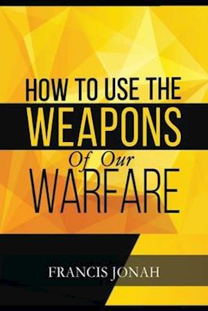 How To Use The Weapons of Our Warfare