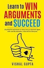Learn to Win Arguments and Succeed: 20 Powerful Techniques to Never Lose an Argument again, with Real Life Examples. A Life Skill for Everyone. 