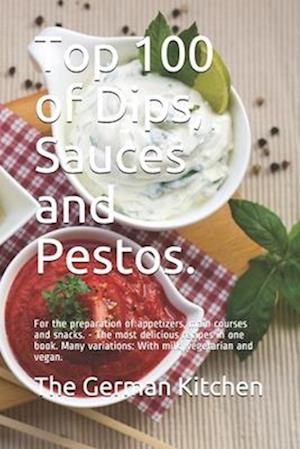 Top 100 of Dips, Sauces and Pestos.: For the preparation of appetizers, main courses and snacks. - The most delicious recipes in one book. Many variat