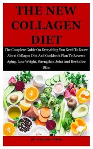 The New Collagen Diet: The Complete Guide On Everything You Need To Know About Collagen Diet And Cookbook Plan To Reverse Aging, Lose Weight, Strength