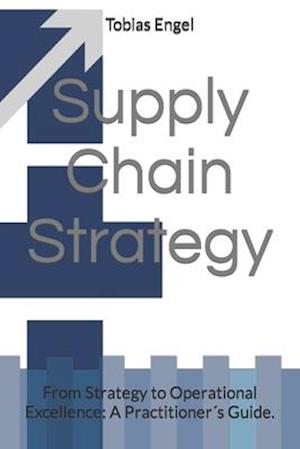 Supply Chain Strategy: From Strategy to Operational Excellence: A Practitioner´s Guide.