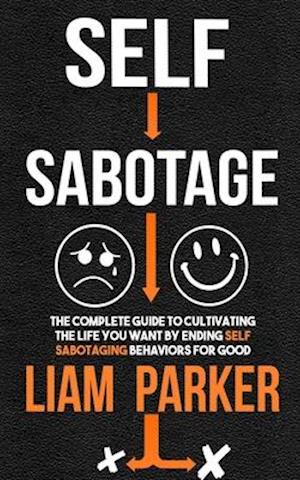 Self Sabotage : The Complete Guide to Cultivating the Life You Want by Ending Self Sabotaging Behaviors for Good
