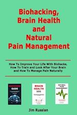Biohacking, Brain Health and Natural Pain Management: How To Improve Your Life With Biohacks, How To Train and Look After Your Brain and How To Manage
