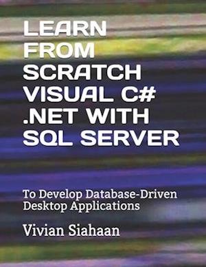 LEARN FROM SCRATCH VISUAL C# .NET WITH SQL SERVER: To Develop Database-Driven Desktop Applications