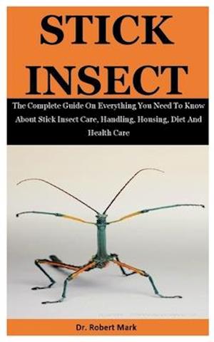Stick Insect: The Complete Guide On Everything You Need To Know About Stick Insect Care, Handling, Housing, Diet And Health Care