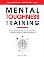 Mental Toughness Training: How to be Emotionally Strong, Overcome Adversity and Start Controlling Your Life 