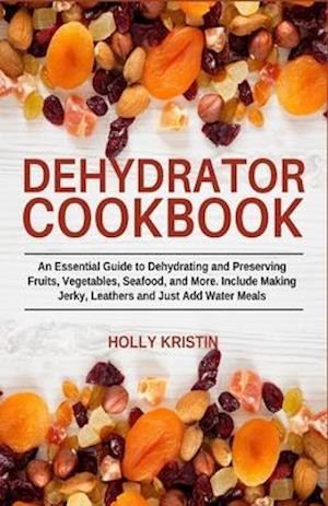 Dehydrator Cookbook: An Essential Guide to Dehydrating and Preserving Fruits, Vegetables, Meats, and Seafood. Include Making Jerky, Leathers and Just