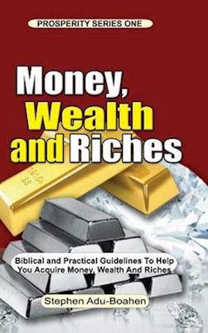 MONEY, WEALTH AND RICHES: All the Positive Biblical Truths you need to know about Money, Wealth and Riches to help you Work to Acquire Money, Wealth a