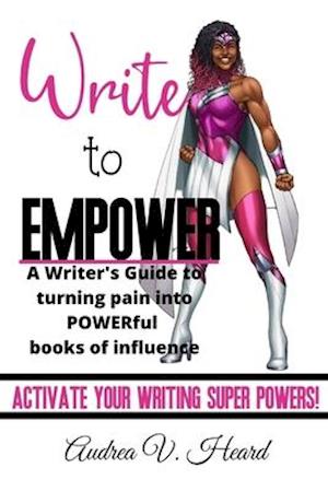 Write to Empower: A Writer's Guide to turning Pain into POWERful Books of Influence