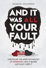 And It Was All Your Fault: Unraveling the Inner Psychology of Depression, How It Begins, and What Cures It 