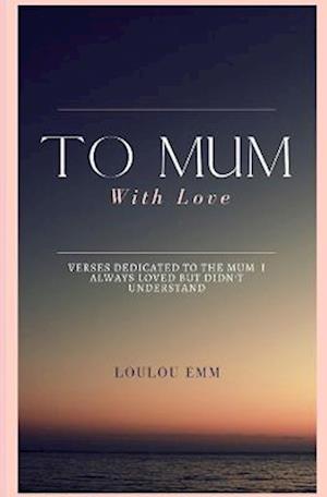 To Mum With Love: A book of poems dedicated to the mum who I always loved but never understood