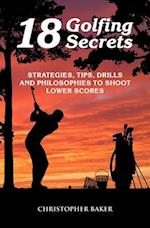 18 Golfing Secrets : Strategies, Tips, Drills and Philosophies To Shoot Lower Scores 