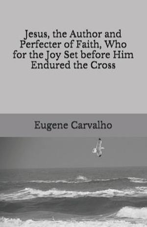 Jesus, the Author and Perfecter of Faith, Who for the Joy Set before Him Endured the Cross