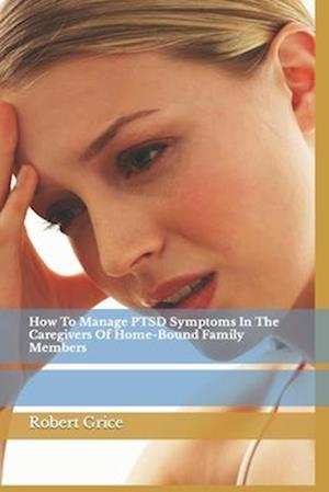 How To Manage PTSD Symptoms In The Caregivers Of Home-Bound Family Members